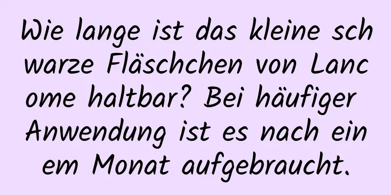 Wie lange ist das kleine schwarze Fläschchen von Lancome haltbar? Bei häufiger Anwendung ist es nach einem Monat aufgebraucht.