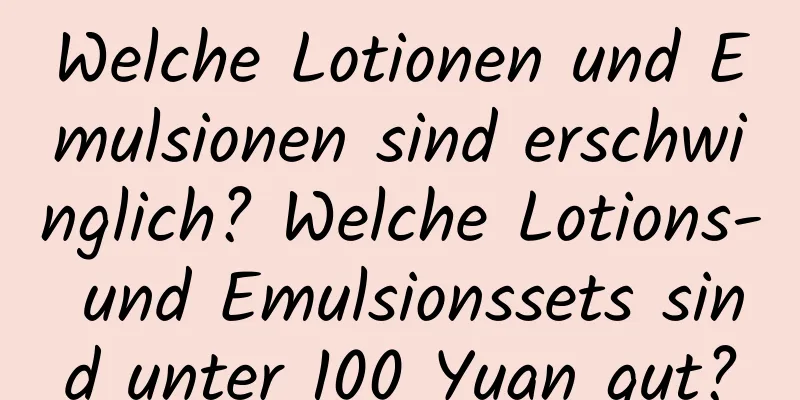 Welche Lotionen und Emulsionen sind erschwinglich? Welche Lotions- und Emulsionssets sind unter 100 Yuan gut?