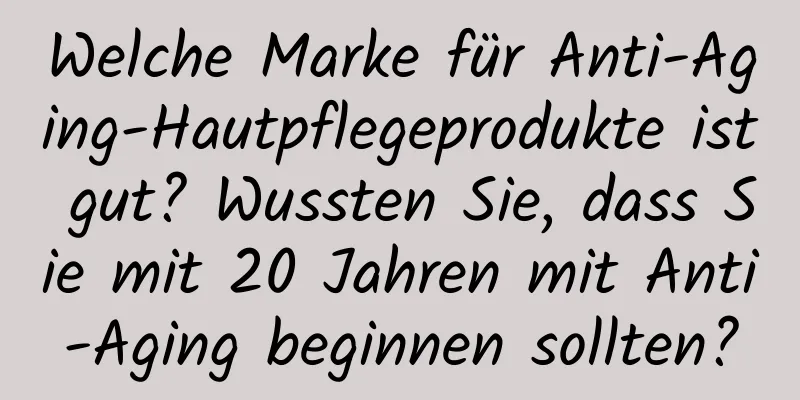 Welche Marke für Anti-Aging-Hautpflegeprodukte ist gut? Wussten Sie, dass Sie mit 20 Jahren mit Anti-Aging beginnen sollten?
