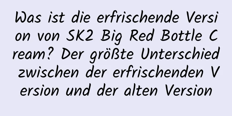 Was ist die erfrischende Version von SK2 Big Red Bottle Cream? Der größte Unterschied zwischen der erfrischenden Version und der alten Version