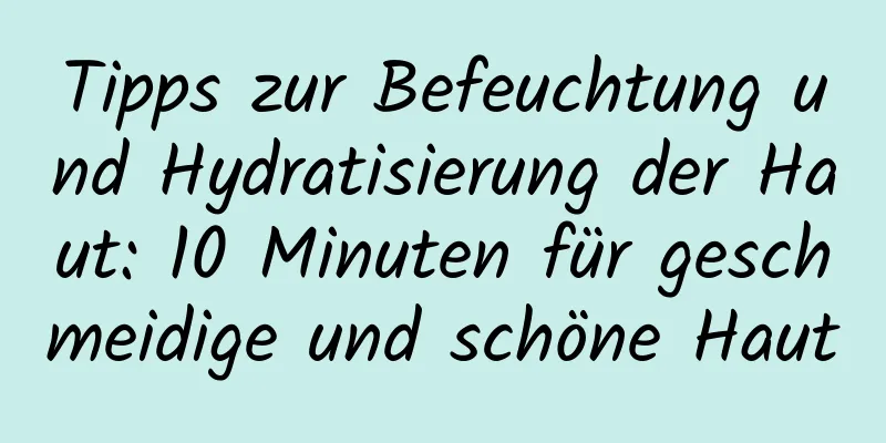 Tipps zur Befeuchtung und Hydratisierung der Haut: 10 Minuten für geschmeidige und schöne Haut