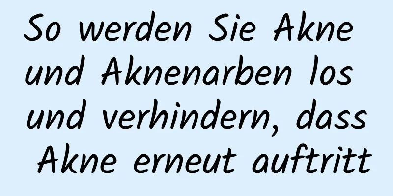 So werden Sie Akne und Aknenarben los und verhindern, dass Akne erneut auftritt