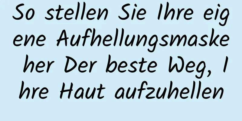 So stellen Sie Ihre eigene Aufhellungsmaske her Der beste Weg, Ihre Haut aufzuhellen
