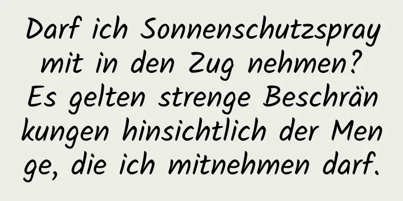 Darf ich Sonnenschutzspray mit in den Zug nehmen? Es gelten strenge Beschränkungen hinsichtlich der Menge, die ich mitnehmen darf.