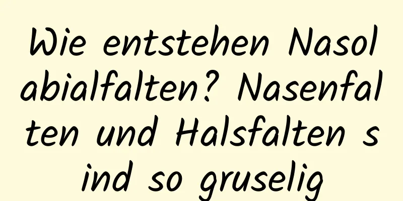 Wie entstehen Nasolabialfalten? Nasenfalten und Halsfalten sind so gruselig