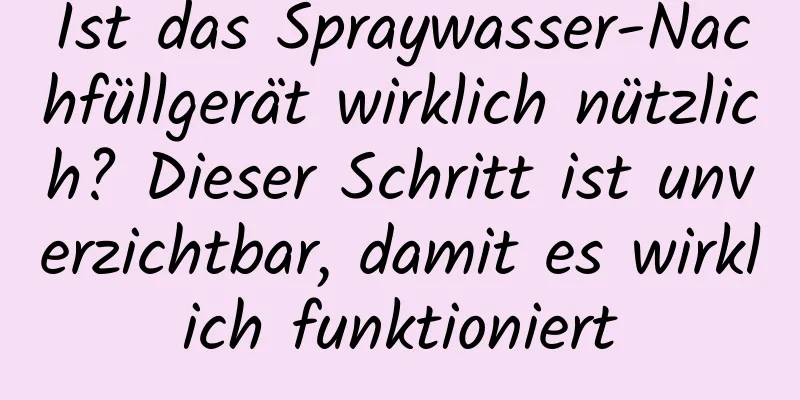 Ist das Spraywasser-Nachfüllgerät wirklich nützlich? Dieser Schritt ist unverzichtbar, damit es wirklich funktioniert