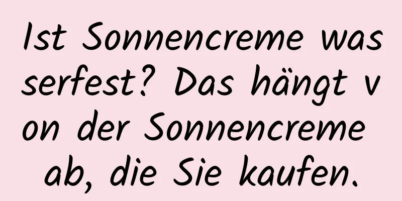 Ist Sonnencreme wasserfest? Das hängt von der Sonnencreme ab, die Sie kaufen.