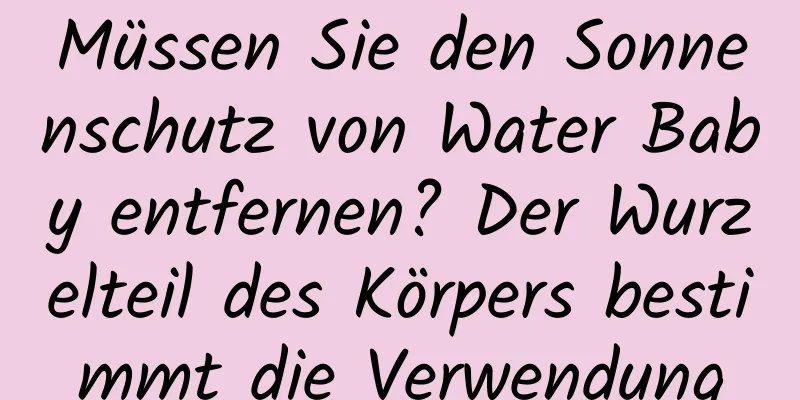Müssen Sie den Sonnenschutz von Water Baby entfernen? Der Wurzelteil des Körpers bestimmt die Verwendung