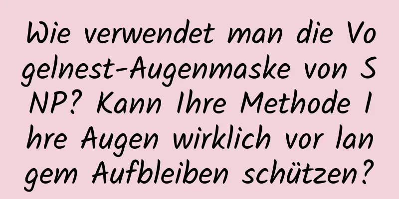 Wie verwendet man die Vogelnest-Augenmaske von SNP? Kann Ihre Methode Ihre Augen wirklich vor langem Aufbleiben schützen?
