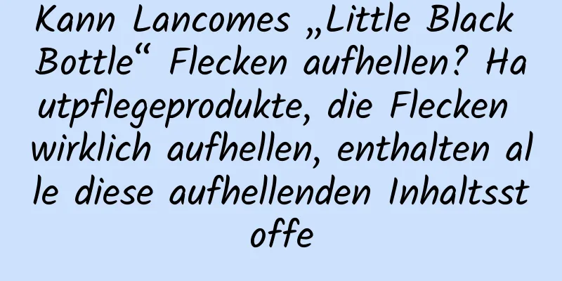 Kann Lancomes „Little Black Bottle“ Flecken aufhellen? Hautpflegeprodukte, die Flecken wirklich aufhellen, enthalten alle diese aufhellenden Inhaltsstoffe