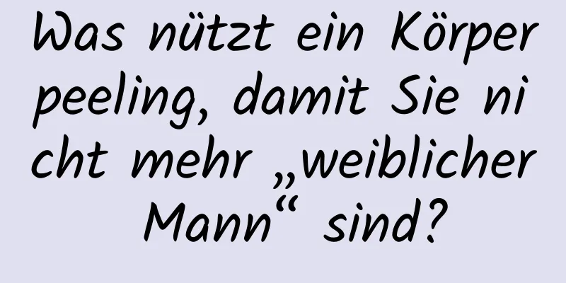 Was nützt ein Körperpeeling, damit Sie nicht mehr „weiblicher Mann“ sind?