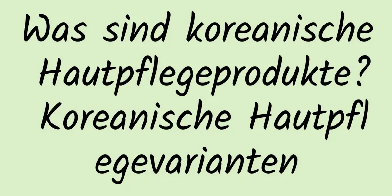 Was sind koreanische Hautpflegeprodukte? Koreanische Hautpflegevarianten