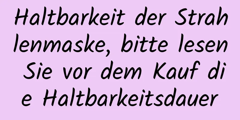 Haltbarkeit der Strahlenmaske, bitte lesen Sie vor dem Kauf die Haltbarkeitsdauer