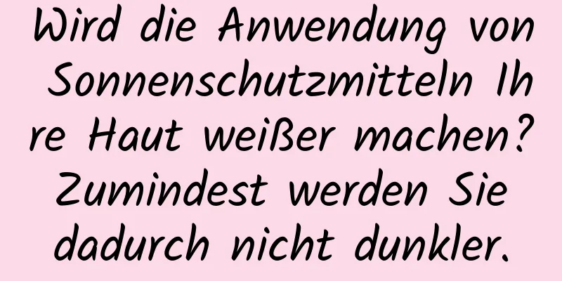 Wird die Anwendung von Sonnenschutzmitteln Ihre Haut weißer machen? Zumindest werden Sie dadurch nicht dunkler.
