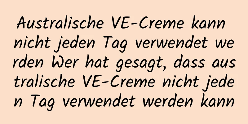 Australische VE-Creme kann nicht jeden Tag verwendet werden Wer hat gesagt, dass australische VE-Creme nicht jeden Tag verwendet werden kann