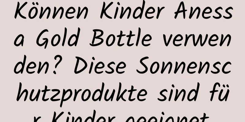 Können Kinder Anessa Gold Bottle verwenden? Diese Sonnenschutzprodukte sind für Kinder geeignet.