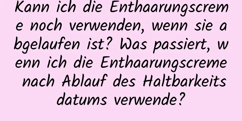 Kann ich die Enthaarungscreme noch verwenden, wenn sie abgelaufen ist? Was passiert, wenn ich die Enthaarungscreme nach Ablauf des Haltbarkeitsdatums verwende?