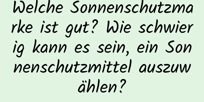 Welche Sonnenschutzmarke ist gut? Wie schwierig kann es sein, ein Sonnenschutzmittel auszuwählen?