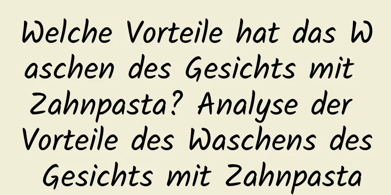 Welche Vorteile hat das Waschen des Gesichts mit Zahnpasta? Analyse der Vorteile des Waschens des Gesichts mit Zahnpasta