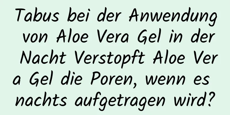 Tabus bei der Anwendung von Aloe Vera Gel in der Nacht Verstopft Aloe Vera Gel die Poren, wenn es nachts aufgetragen wird?
