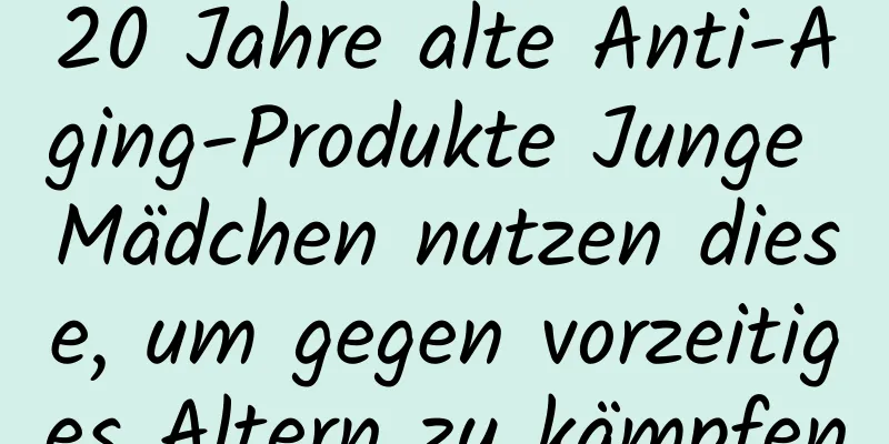 20 Jahre alte Anti-Aging-Produkte Junge Mädchen nutzen diese, um gegen vorzeitiges Altern zu kämpfen