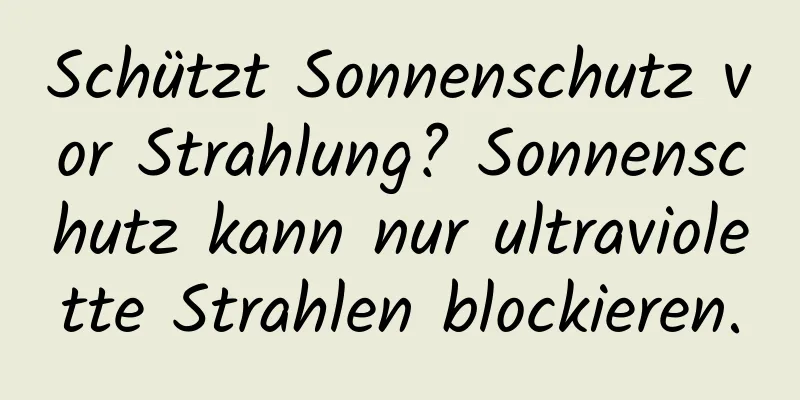 Schützt Sonnenschutz vor Strahlung? Sonnenschutz kann nur ultraviolette Strahlen blockieren.