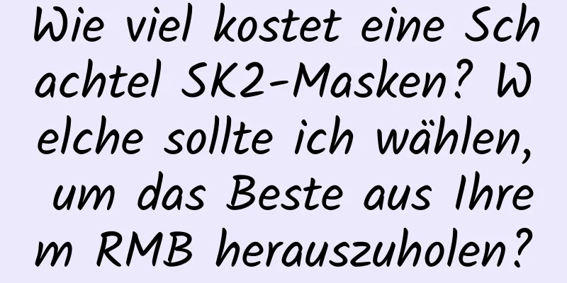 Wie viel kostet eine Schachtel SK2-Masken? Welche sollte ich wählen, um das Beste aus Ihrem RMB herauszuholen?