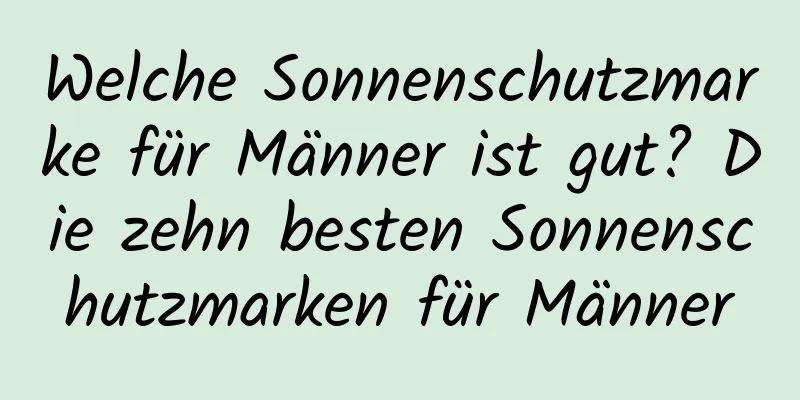 Welche Sonnenschutzmarke für Männer ist gut? Die zehn besten Sonnenschutzmarken für Männer