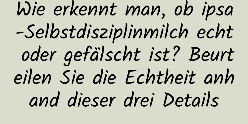 Wie erkennt man, ob ipsa-Selbstdisziplinmilch echt oder gefälscht ist? Beurteilen Sie die Echtheit anhand dieser drei Details