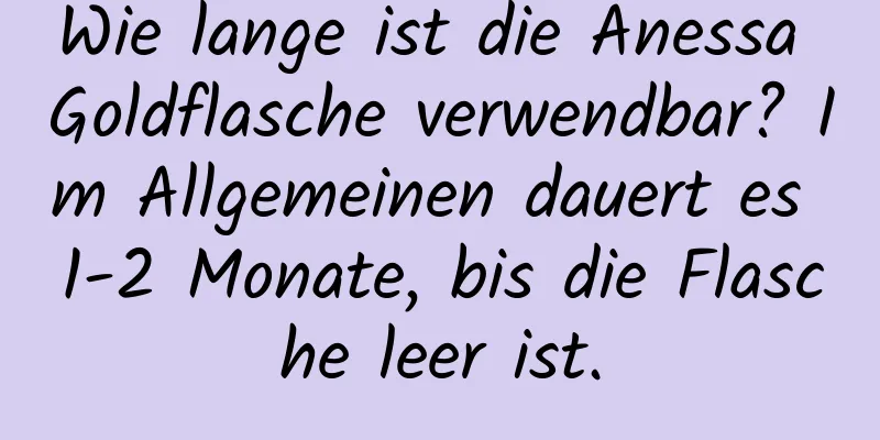 Wie lange ist die Anessa Goldflasche verwendbar? Im Allgemeinen dauert es 1-2 Monate, bis die Flasche leer ist.