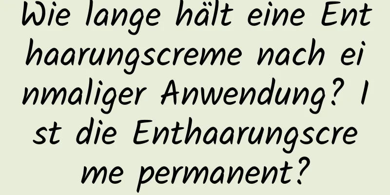 Wie lange hält eine Enthaarungscreme nach einmaliger Anwendung? Ist die Enthaarungscreme permanent?