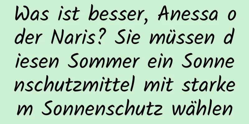 Was ist besser, Anessa oder Naris? Sie müssen diesen Sommer ein Sonnenschutzmittel mit starkem Sonnenschutz wählen