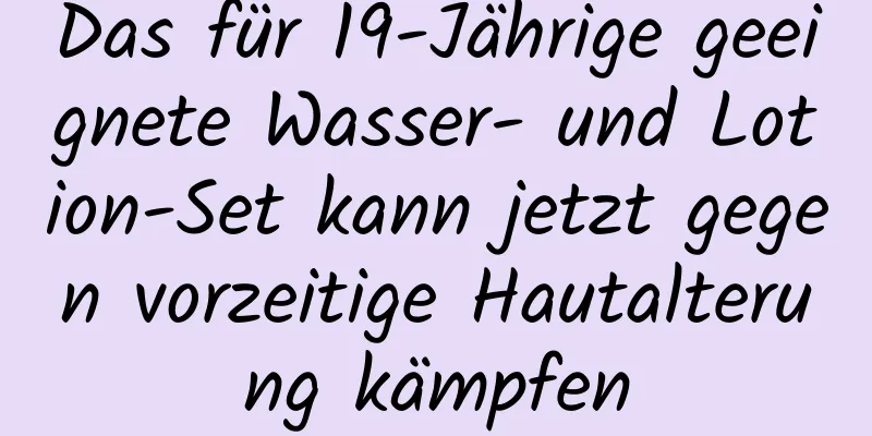 Das für 19-Jährige geeignete Wasser- und Lotion-Set kann jetzt gegen vorzeitige Hautalterung kämpfen