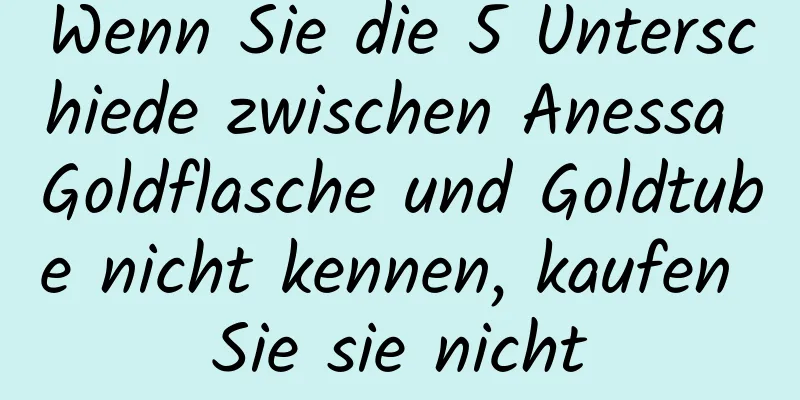 Wenn Sie die 5 Unterschiede zwischen Anessa Goldflasche und Goldtube nicht kennen, kaufen Sie sie nicht