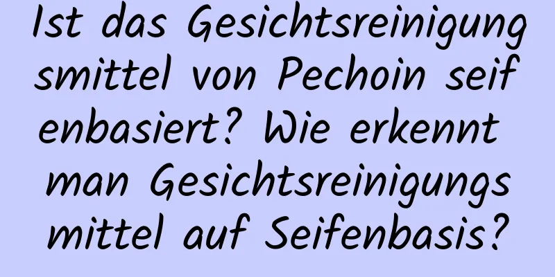 Ist das Gesichtsreinigungsmittel von Pechoin seifenbasiert? Wie erkennt man Gesichtsreinigungsmittel auf Seifenbasis?