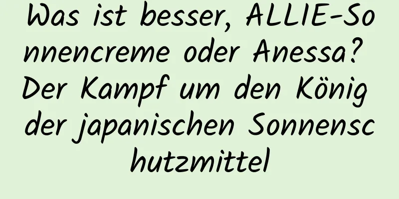 Was ist besser, ALLIE-Sonnencreme oder Anessa? Der Kampf um den König der japanischen Sonnenschutzmittel