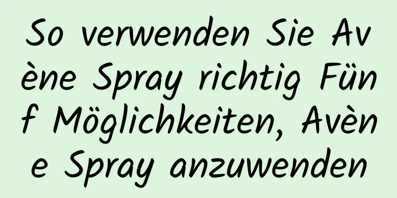 So verwenden Sie Avène Spray richtig Fünf Möglichkeiten, Avène Spray anzuwenden