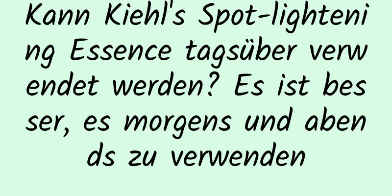 Kann Kiehl's Spot-lightening Essence tagsüber verwendet werden? Es ist besser, es morgens und abends zu verwenden