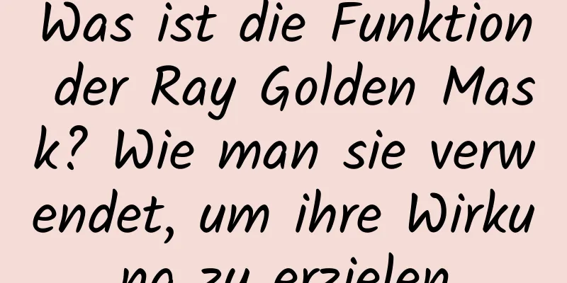 Was ist die Funktion der Ray Golden Mask? Wie man sie verwendet, um ihre Wirkung zu erzielen