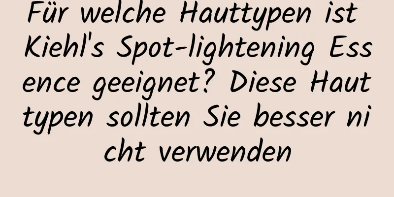 Für welche Hauttypen ist Kiehl's Spot-lightening Essence geeignet? Diese Hauttypen sollten Sie besser nicht verwenden