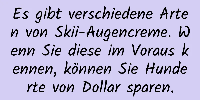 Es gibt verschiedene Arten von Skii-Augencreme. Wenn Sie diese im Voraus kennen, können Sie Hunderte von Dollar sparen.