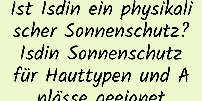 Ist Isdin ein physikalischer Sonnenschutz? Isdin Sonnenschutz für Hauttypen und Anlässe geeignet