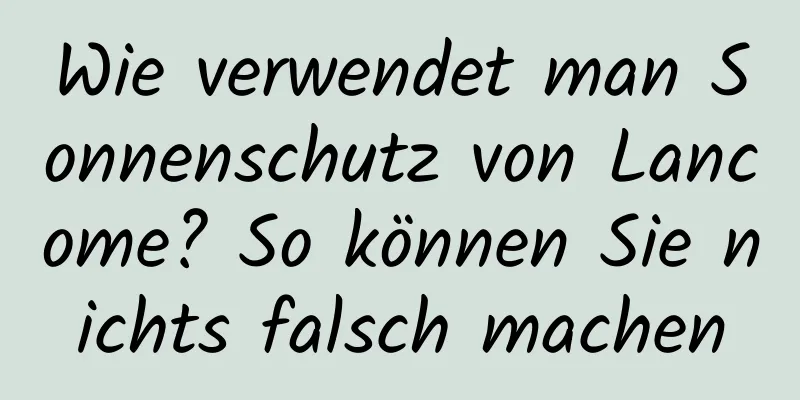 Wie verwendet man Sonnenschutz von Lancome? So können Sie nichts falsch machen