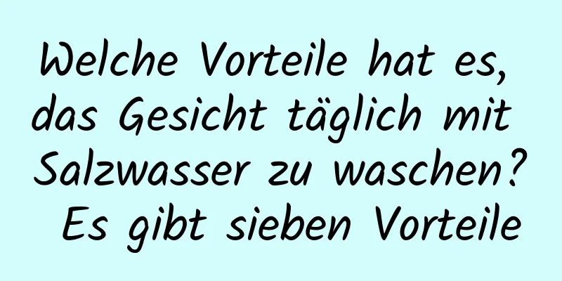 Welche Vorteile hat es, das Gesicht täglich mit Salzwasser zu waschen? Es gibt sieben Vorteile