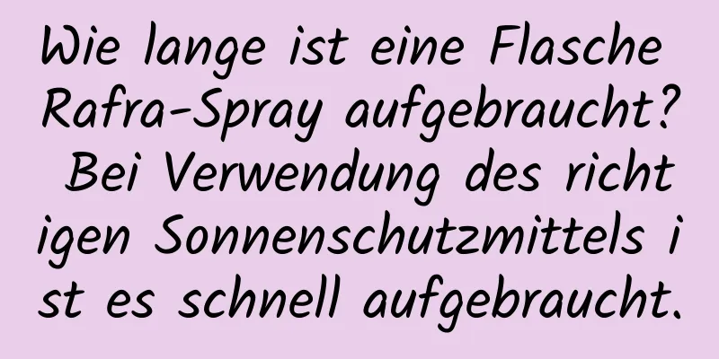 Wie lange ist eine Flasche Rafra-Spray aufgebraucht? Bei Verwendung des richtigen Sonnenschutzmittels ist es schnell aufgebraucht.