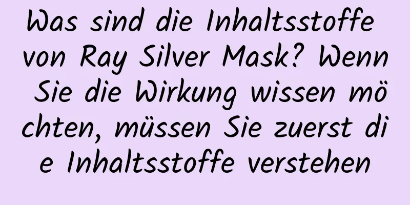 Was sind die Inhaltsstoffe von Ray Silver Mask? Wenn Sie die Wirkung wissen möchten, müssen Sie zuerst die Inhaltsstoffe verstehen