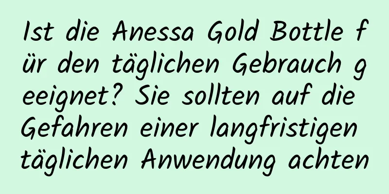 Ist die Anessa Gold Bottle für den täglichen Gebrauch geeignet? Sie sollten auf die Gefahren einer langfristigen täglichen Anwendung achten