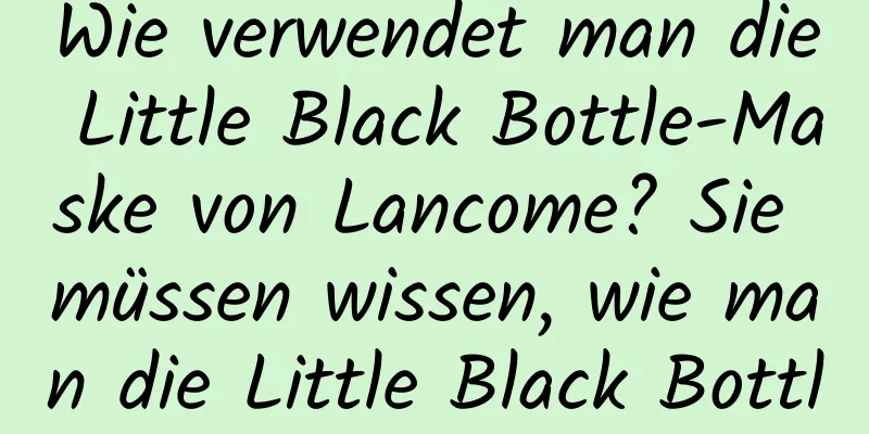 Wie verwendet man die Little Black Bottle-Maske von Lancome? Sie müssen wissen, wie man die Little Black Bottle richtig verwendet.