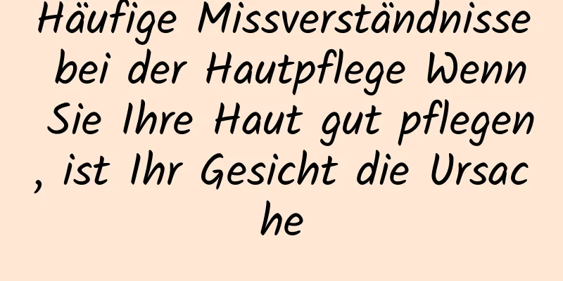 Häufige Missverständnisse bei der Hautpflege Wenn Sie Ihre Haut gut pflegen, ist Ihr Gesicht die Ursache