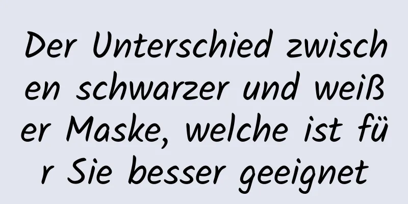 Der Unterschied zwischen schwarzer und weißer Maske, welche ist für Sie besser geeignet